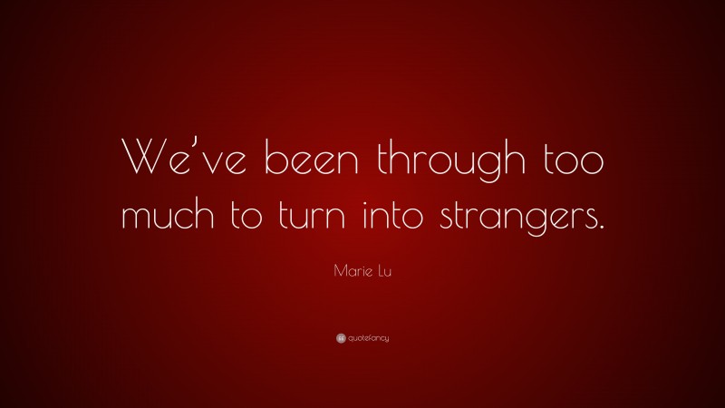 Marie Lu Quote: “We’ve been through too much to turn into strangers.”