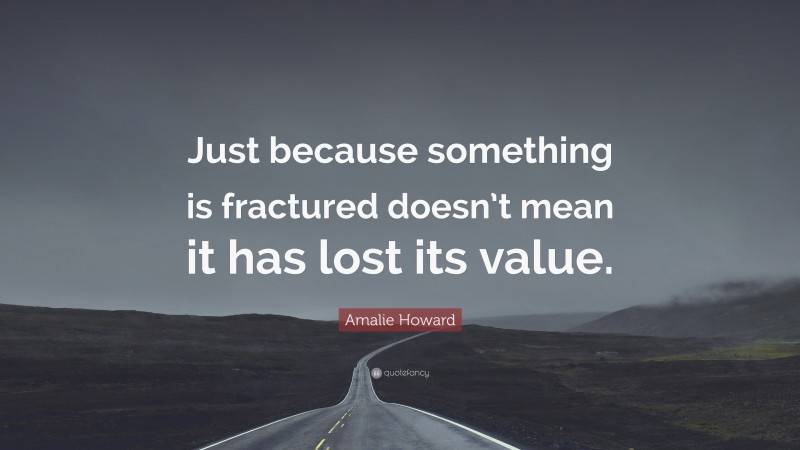 Amalie Howard Quote: “Just because something is fractured doesn’t mean it has lost its value.”