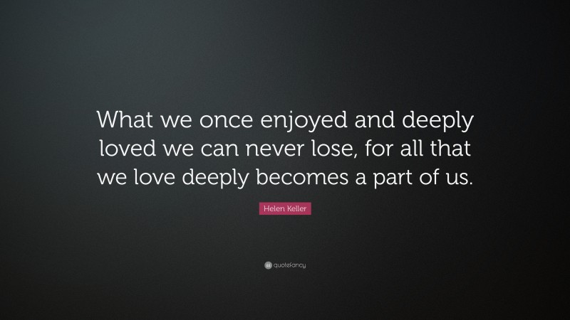 Helen Keller Quote: “What we once enjoyed and deeply loved we can never ...