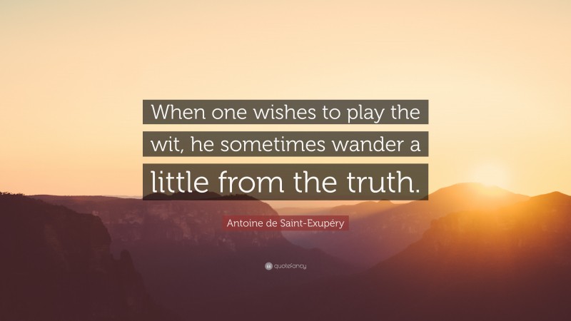 Antoine de Saint-Exupéry Quote: “When one wishes to play the wit, he sometimes wander a little from the truth.”