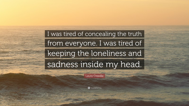 Laura Creedle Quote: “I was tired of concealing the truth from everyone. I was tired of keeping the loneliness and sadness inside my head.”