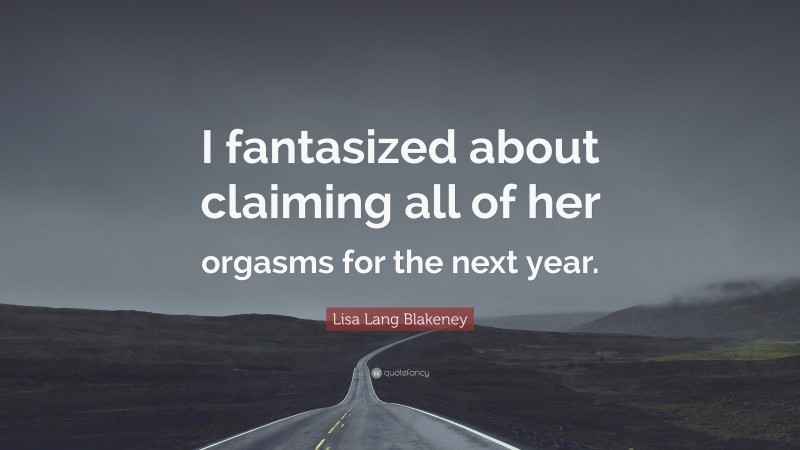 Lisa Lang Blakeney Quote: “I fantasized about claiming all of her orgasms for the next year.”