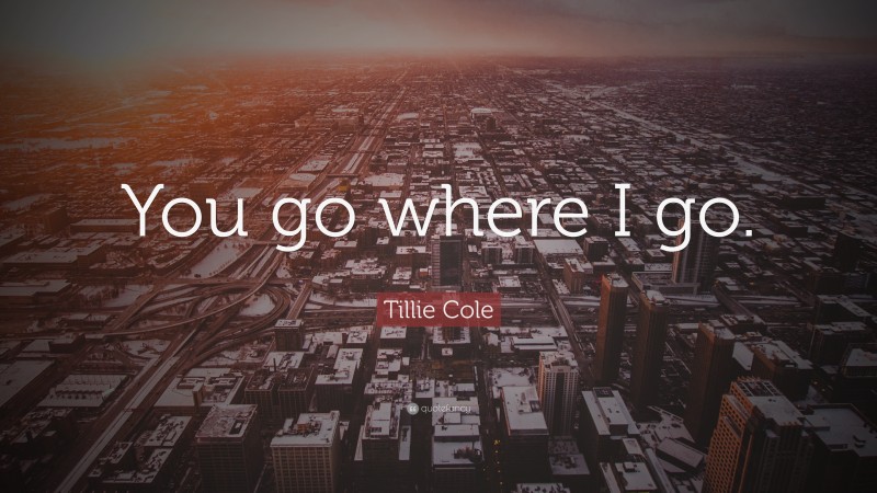 Tillie Cole Quote: “You go where I go.”