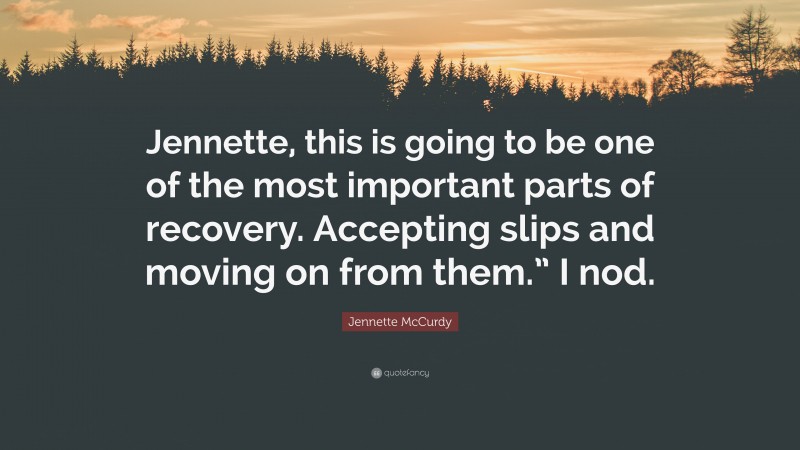 Jennette McCurdy Quote: “Jennette, this is going to be one of the most important parts of recovery. Accepting slips and moving on from them.” I nod.”