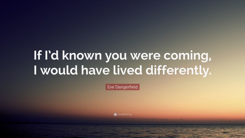 Eve Dangerfield Quote: “If I’d known you were coming, I would have lived differently.”