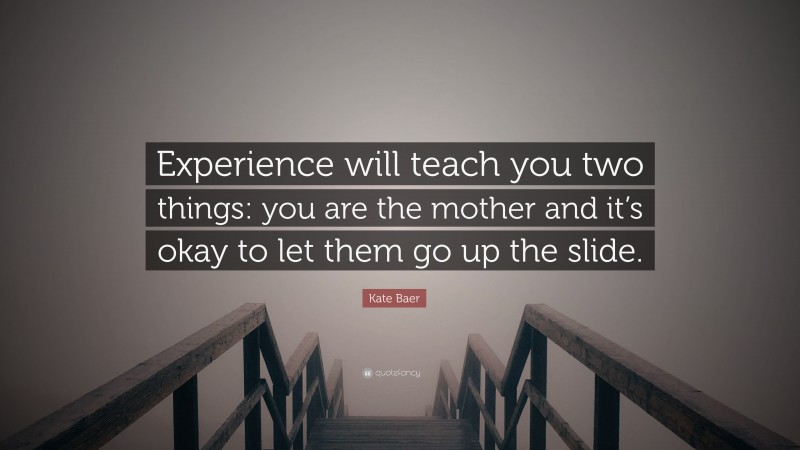 Kate Baer Quote: “Experience will teach you two things: you are the mother and it’s okay to let them go up the slide.”