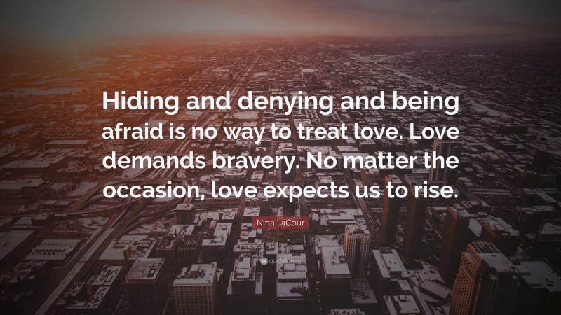 Nina LaCour Quote: “Hiding and denying and being afraid is no way to treat love. Love demands bravery. No matter the occasion, love expects us to rise.”