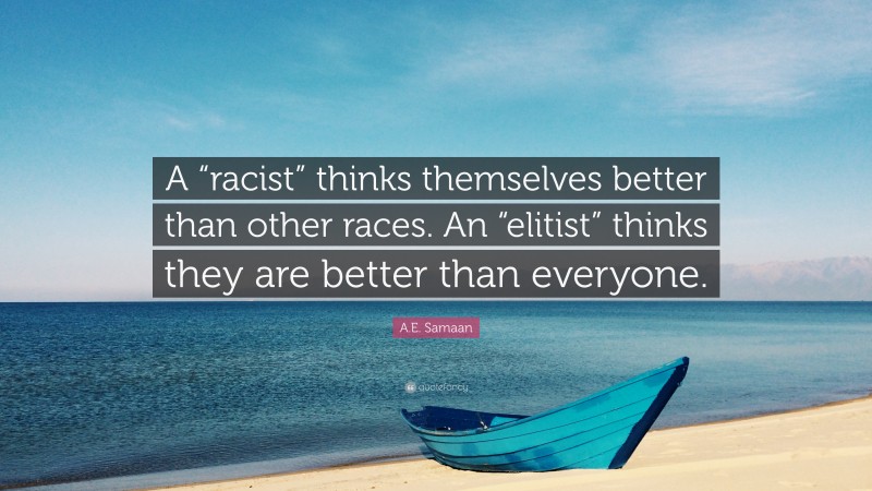 A.E. Samaan Quote: “A “racist” thinks themselves better than other races. An “elitist” thinks they are better than everyone.”