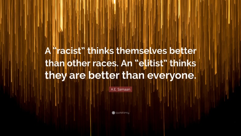A.E. Samaan Quote: “A “racist” thinks themselves better than other races. An “elitist” thinks they are better than everyone.”