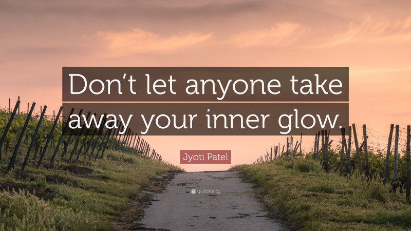 Jyoti Patel Quote: “Don’t let anyone take away your inner glow.”