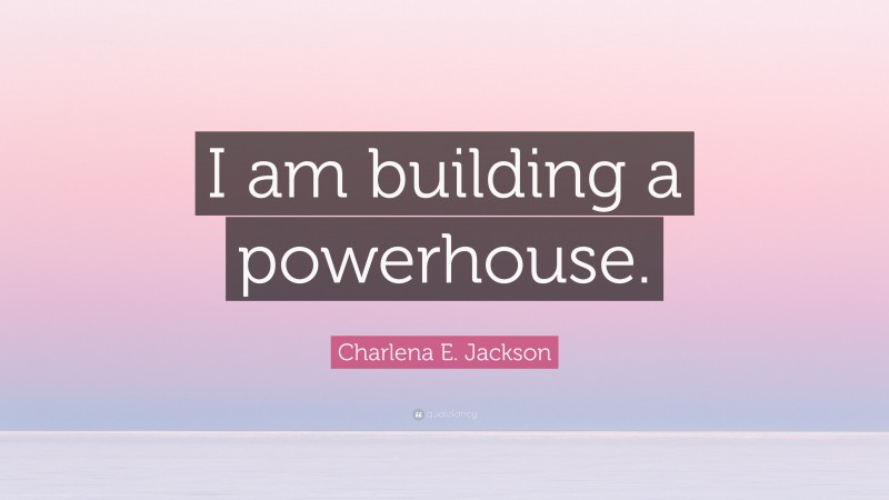 Charlena E. Jackson Quote: “I am building a powerhouse.”