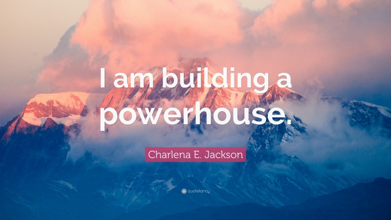 Charlena E. Jackson Quote: “I am building a powerhouse.”