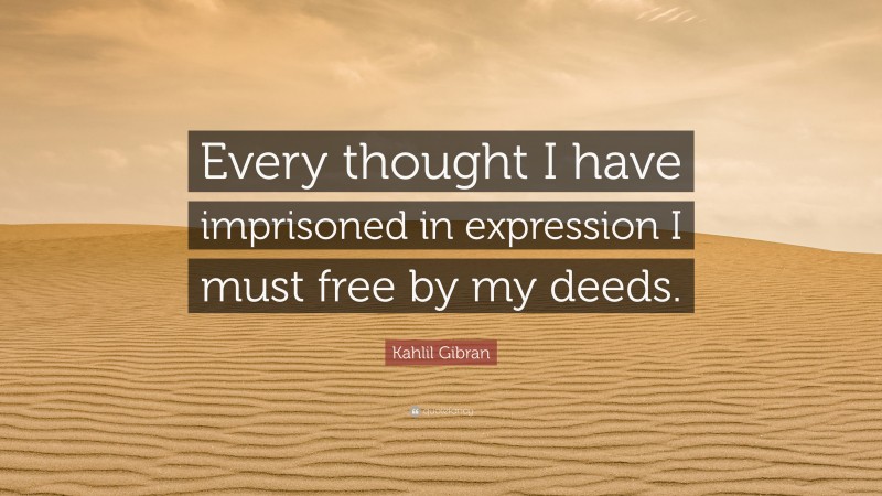 Kahlil Gibran Quote: “Every thought I have imprisoned in expression I must free by my deeds.”