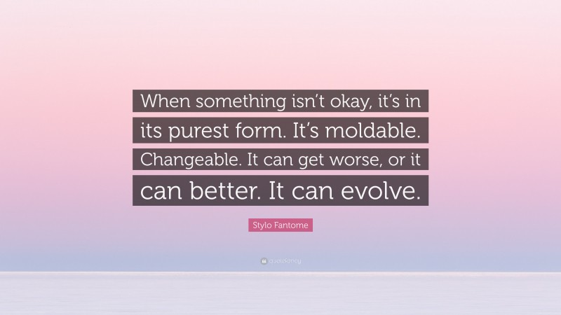 Stylo Fantome Quote: “When something isn’t okay, it’s in its purest form. It’s moldable. Changeable. It can get worse, or it can better. It can evolve.”