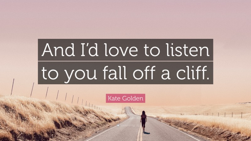 Kate Golden Quote: “And I’d love to listen to you fall off a cliff.”