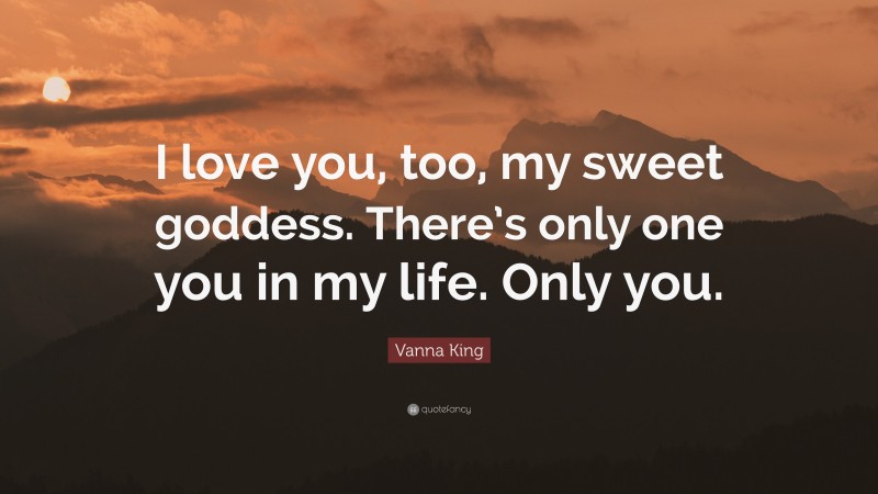 Vanna King Quote: “I love you, too, my sweet goddess. There’s only one you in my life. Only you.”