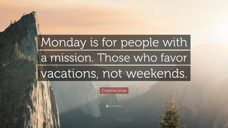 Cristina Imre Quote: “Monday is for people with a mission. Those who favor vacations, not weekends.”