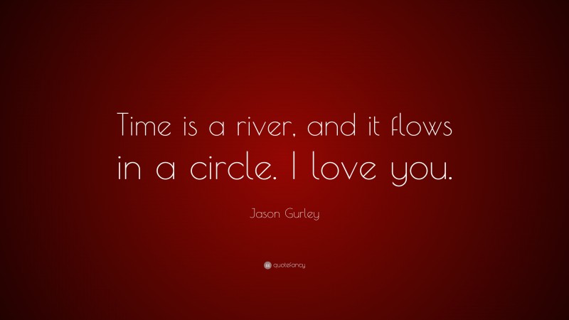 Jason Gurley Quote: “Time is a river, and it flows in a circle. I love you.”