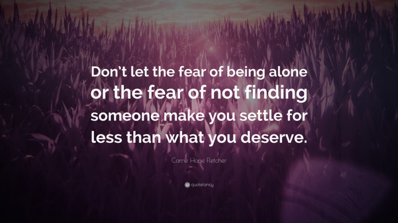 Carrie Hope Fletcher Quote: “Don’t let the fear of being alone or the fear of not finding someone make you settle for less than what you deserve.”