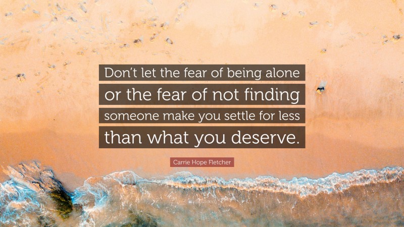 Carrie Hope Fletcher Quote: “Don’t let the fear of being alone or the fear of not finding someone make you settle for less than what you deserve.”