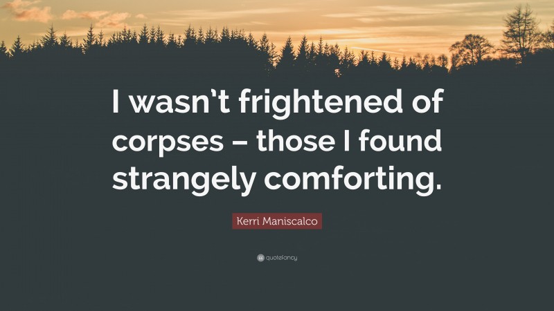 Kerri Maniscalco Quote: “I wasn’t frightened of corpses – those I found strangely comforting.”