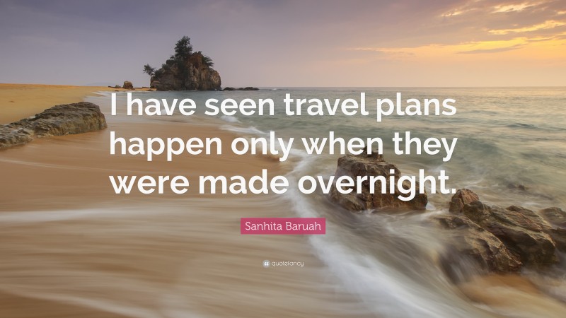 Sanhita Baruah Quote: “I have seen travel plans happen only when they were made overnight.”