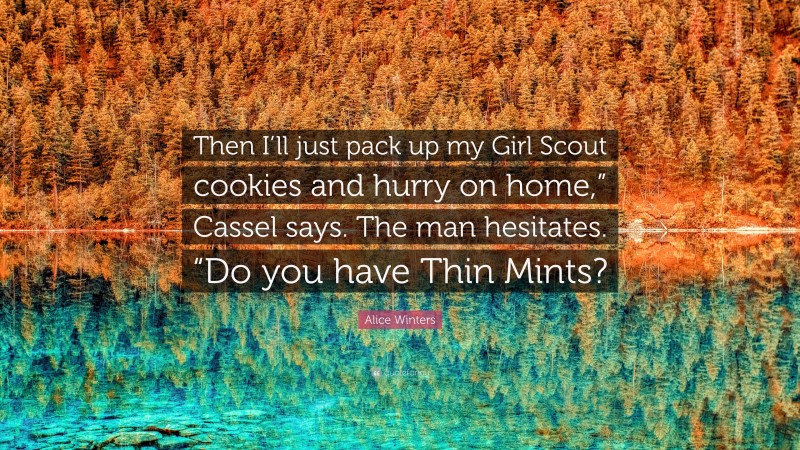 Alice Winters Quote: “Then I’ll just pack up my Girl Scout cookies and hurry on home,” Cassel says. The man hesitates. “Do you have Thin Mints?”