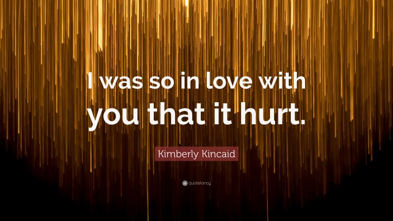 Kimberly Kincaid Quote: “I was so in love with you that it hurt.”