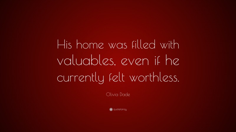 Olivia Dade Quote: “His home was filled with valuables, even if he currently felt worthless.”