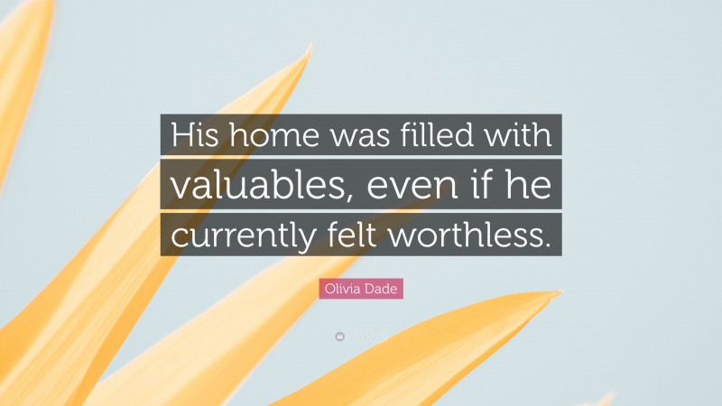 Olivia Dade Quote: “His home was filled with valuables, even if he currently felt worthless.”