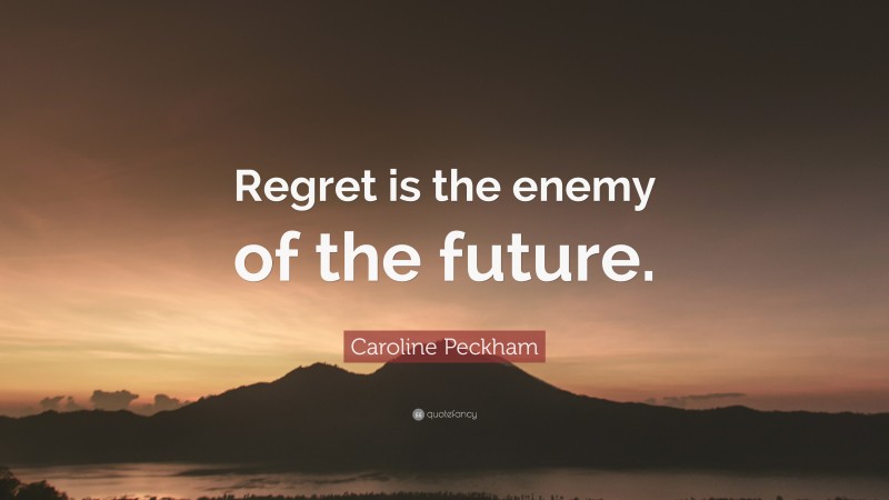 Caroline Peckham Quote: “Regret is the enemy of the future.”