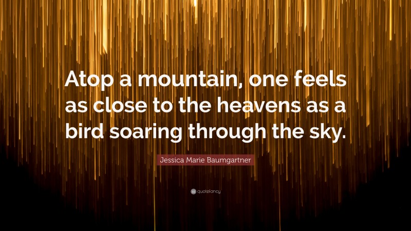 Jessica Marie Baumgartner Quote: “Atop a mountain, one feels as close to the heavens as a bird soaring through the sky.”