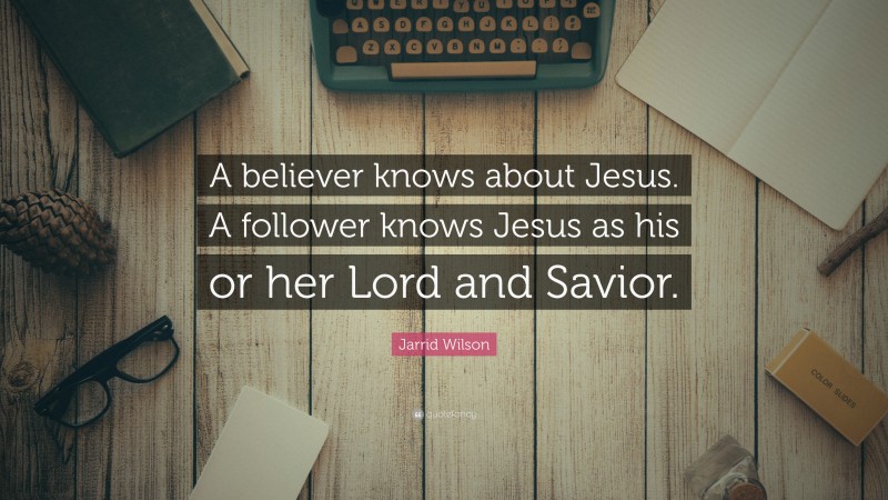 Jarrid Wilson Quote: “A believer knows about Jesus. A follower knows Jesus as his or her Lord and Savior.”