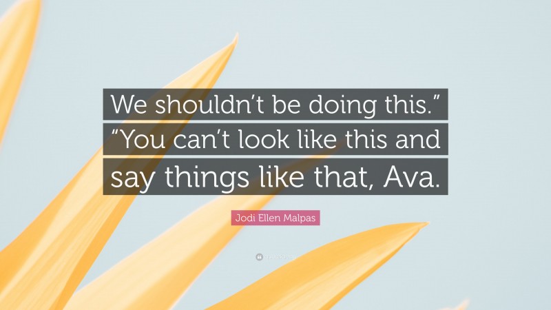 Jodi Ellen Malpas Quote: “We shouldn’t be doing this.” “You can’t look like this and say things like that, Ava.”