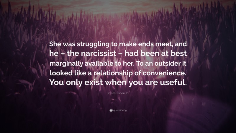 Ramani Durvasula Quote: “She was struggling to make ends meet, and he – the narcissist – had been at best marginally available to her. To an outsider it looked like a relationship of convenience. You only exist when you are useful.”
