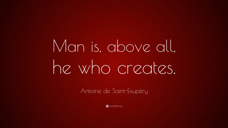 Antoine de Saint-Exupéry Quote: “Man is, above all, he who creates.”