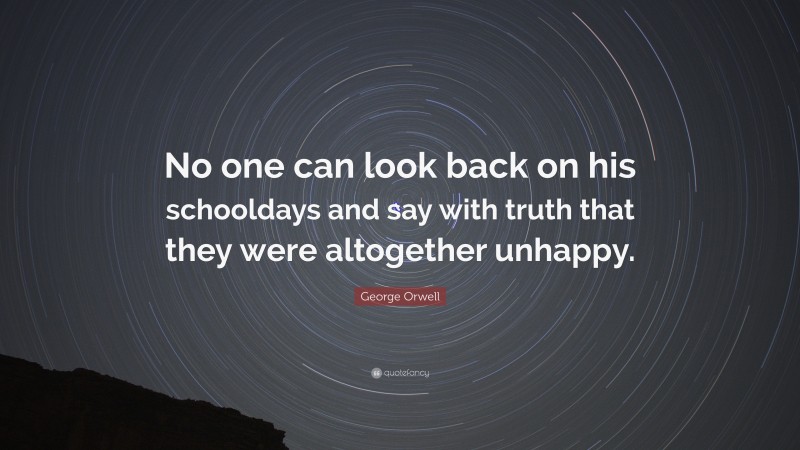 George Orwell Quote: “No one can look back on his schooldays and say with truth that they were altogether unhappy.”