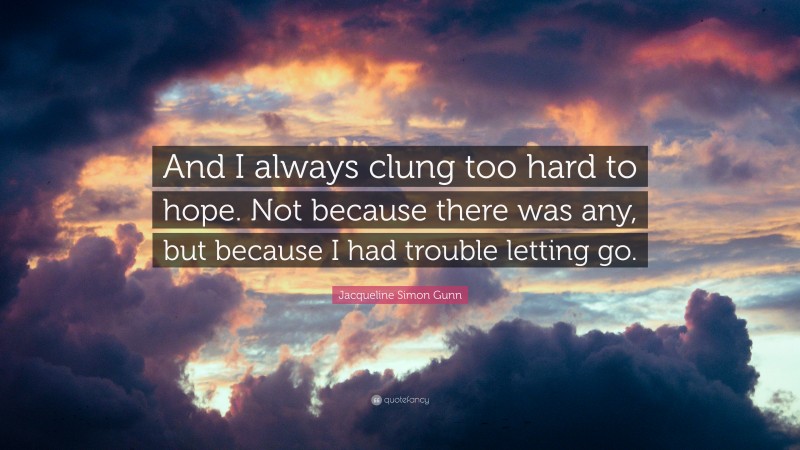 Jacqueline Simon Gunn Quote: “And I always clung too hard to hope. Not because there was any, but because I had trouble letting go.”