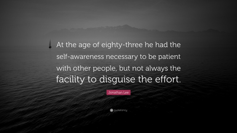 Jonathan Lee Quote: “At the age of eighty-three he had the self-awareness necessary to be patient with other people, but not always the facility to disguise the effort.”