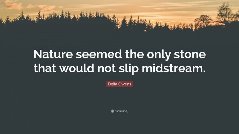 Delia Owens Quote: “Nature seemed the only stone that would not slip midstream.”