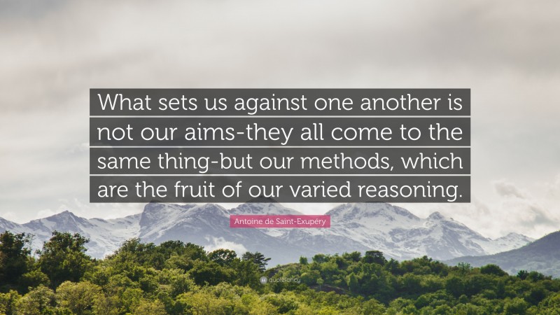 Antoine de Saint-Exupéry Quote: “What sets us against one another is not our aims-they all come to the same thing-but our methods, which are the fruit of our varied reasoning.”