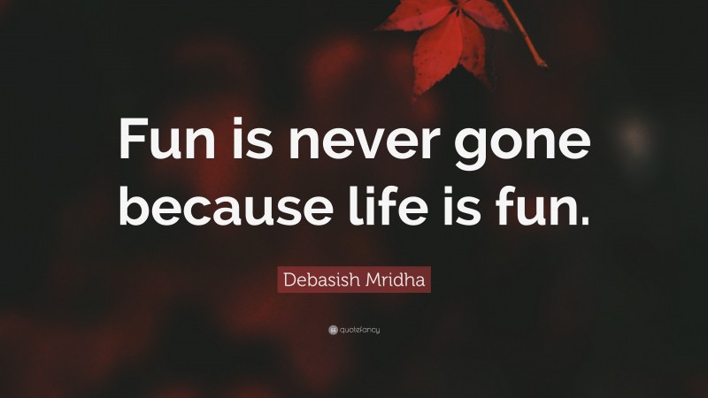 Debasish Mridha Quote: “Fun is never gone because life is fun.”