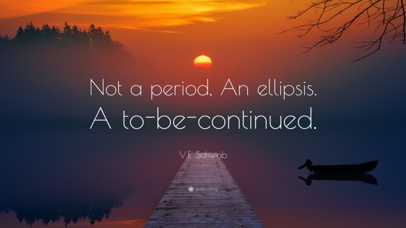 V.E. Schwab Quote: “Not a period, An ellipsis. A to-be-continued.”