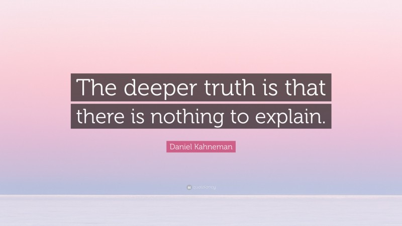Daniel Kahneman Quote: “The deeper truth is that there is nothing to explain.”