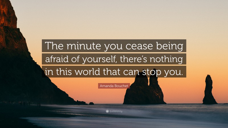 Amanda Bouchet Quote: “The minute you cease being afraid of yourself, there’s nothing in this world that can stop you.”