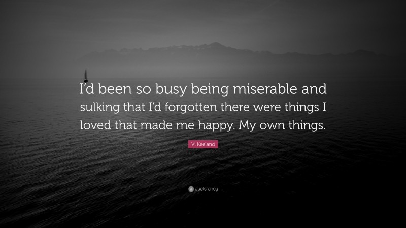 Vi Keeland Quote: “I’d been so busy being miserable and sulking that I’d forgotten there were things I loved that made me happy. My own things.”