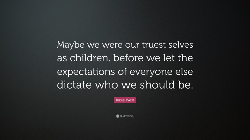 Kasie West Quote: “Maybe we were our truest selves as children, before we let the expectations of everyone else dictate who we should be.”