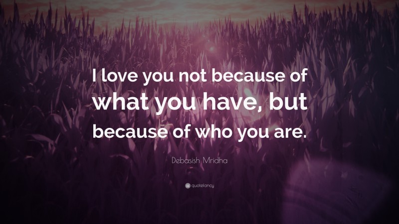 Debasish Mridha Quote: “I love you not because of what you have, but because of who you are.”