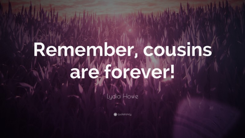 Lydia Howe Quote: “Remember, cousins are forever!”