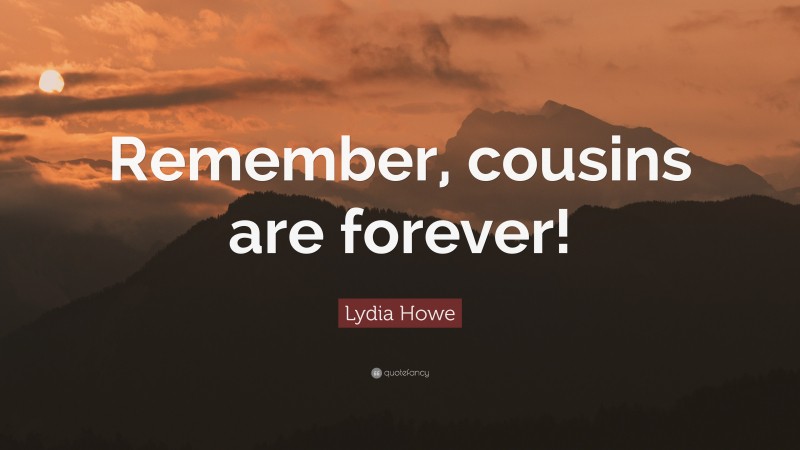 Lydia Howe Quote: “Remember, cousins are forever!”